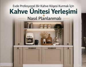 Evde Profesyonel Bir Kahve Köşesi Kurmak İçin Kahve Ünitesi Yerleşimi Nasıl Planlanmalı